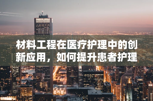 材料工程在医疗护理中的创新应用，如何提升患者护理体验？