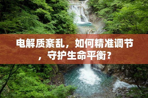电解质紊乱，如何精准调节，守护生命平衡？