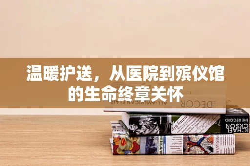 温暖护送，从医院到殡仪馆的生命终章关怀
