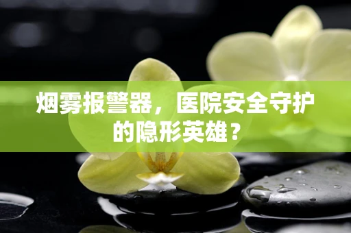 烟雾报警器，医院安全守护的隐形英雄？