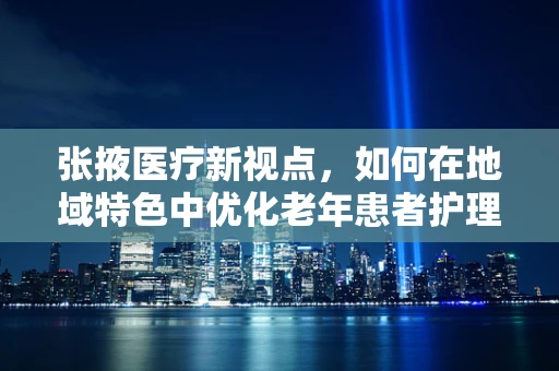 张掖医疗新视点，如何在地域特色中优化老年患者护理服务？