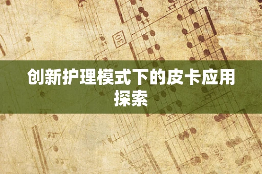 创新护理模式下的皮卡应用探索