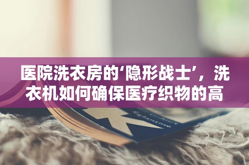 医院洗衣房的‘隐形战士’，洗衣机如何确保医疗织物的高效清洁与安全？