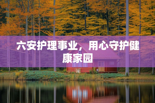 六安护理事业，用心守护健康家园