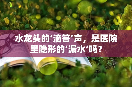 水龙头的‘滴答’声，是医院里隐形的‘漏水’吗？