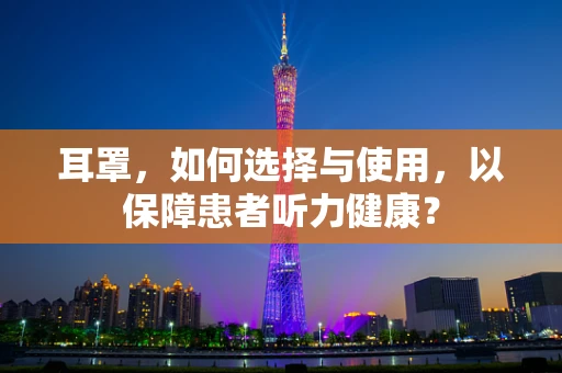 耳罩，如何选择与使用，以保障患者听力健康？