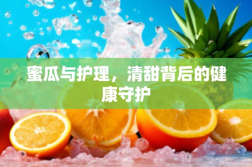 蜜瓜与护理，清甜背后的健康守护
