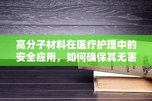 高分子材料在医疗护理中的安全应用，如何确保其无害性？