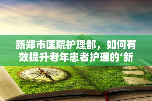 新郑市医院护理部，如何有效提升老年患者护理的‘新’策略？