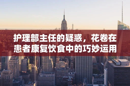 护理部主任的疑惑，花卷在患者康复饮食中的巧妙运用