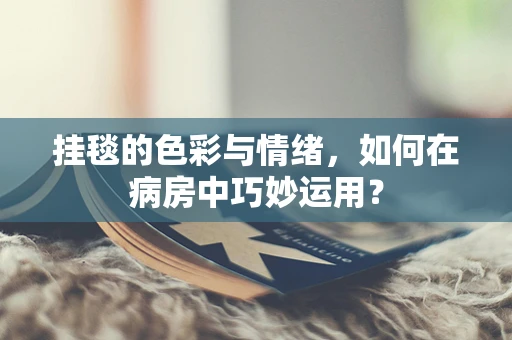 挂毯的色彩与情绪，如何在病房中巧妙运用？