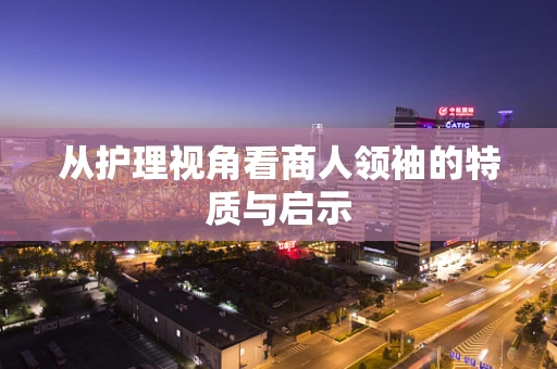 从护理视角看商人领袖的特质与启示