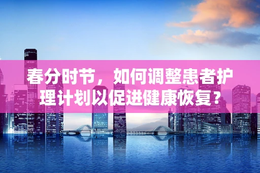 春分时节，如何调整患者护理计划以促进健康恢复？