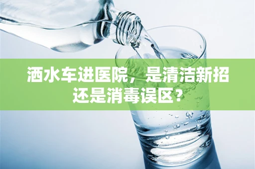 洒水车进医院，是清洁新招还是消毒误区？