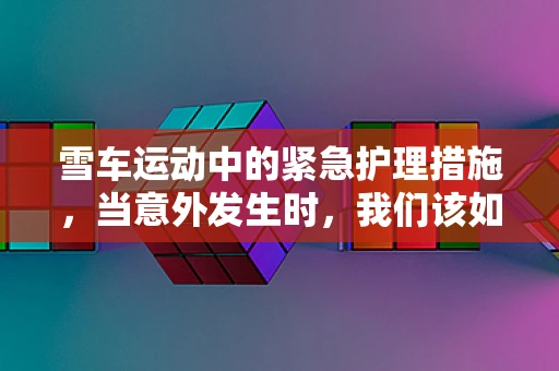 雪车运动中的紧急护理措施，当意外发生时，我们该如何应对？
