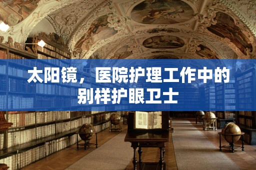 太阳镜，医院护理工作中的别样护眼卫士