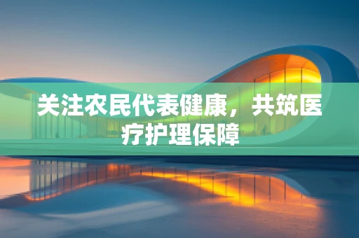 关注农民代表健康，共筑医疗护理保障