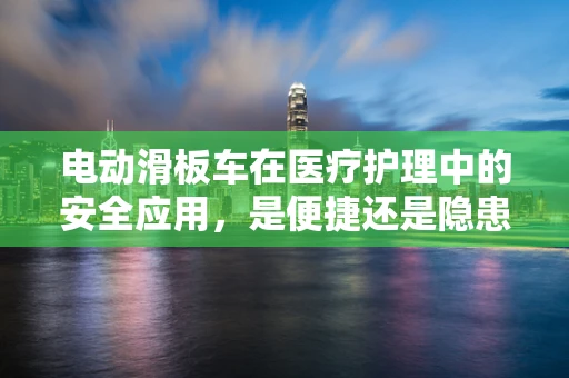 电动滑板车在医疗护理中的安全应用，是便捷还是隐患？
