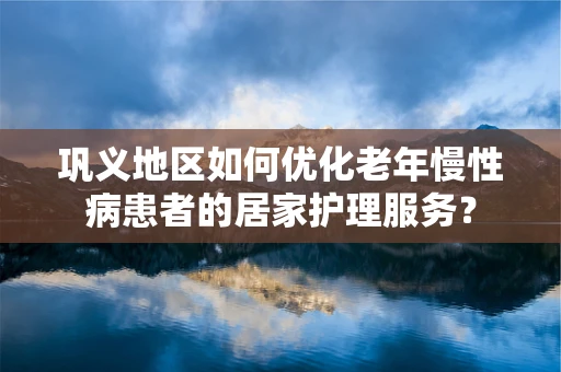 巩义地区如何优化老年慢性病患者的居家护理服务？