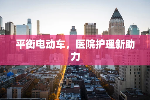 平衡电动车，医院护理新助力