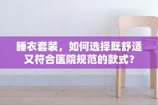 睡衣套装，如何选择既舒适又符合医院规范的款式？