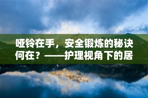 哑铃在手，安全锻炼的秘诀何在？——护理视角下的居家康复安全