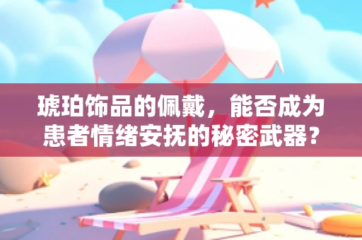 琥珀饰品的佩戴，能否成为患者情绪安抚的秘密武器？