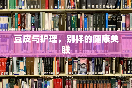 豆皮与护理，别样的健康关联