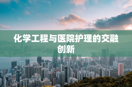 化学工程与医院护理的交融创新