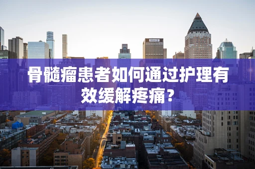 骨髓瘤患者如何通过护理有效缓解疼痛？
