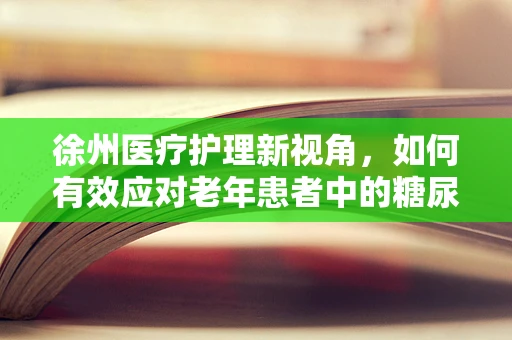 徐州医疗护理新视角，如何有效应对老年患者中的糖尿病并发症？