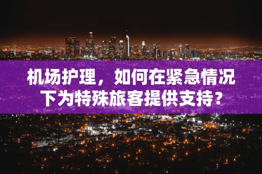 机场护理，如何在紧急情况下为特殊旅客提供支持？