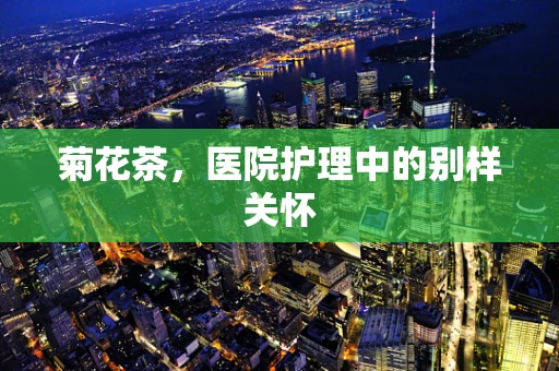 菊花茶，医院护理中的别样关怀