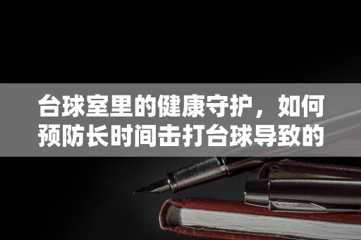 台球室里的健康守护，如何预防长时间击打台球导致的身体不适？