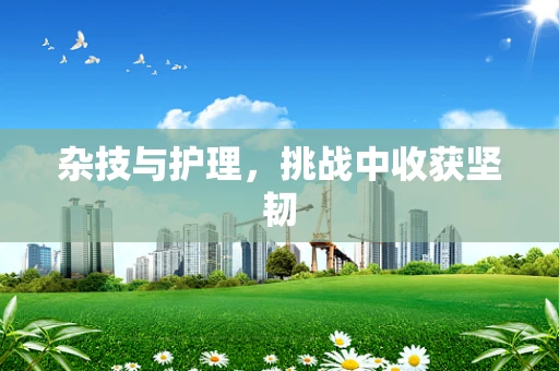 杂技与护理，挑战中收获坚韧