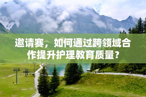 邀请赛，如何通过跨领域合作提升护理教育质量？