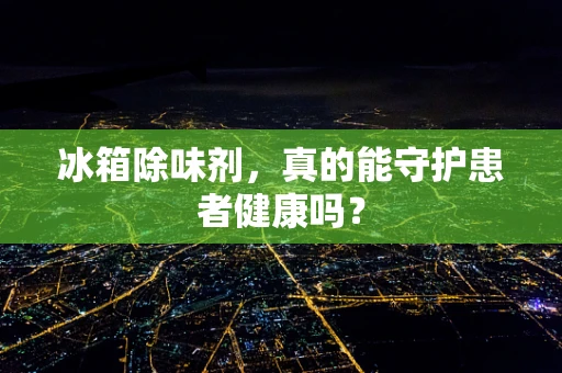 冰箱除味剂，真的能守护患者健康吗？