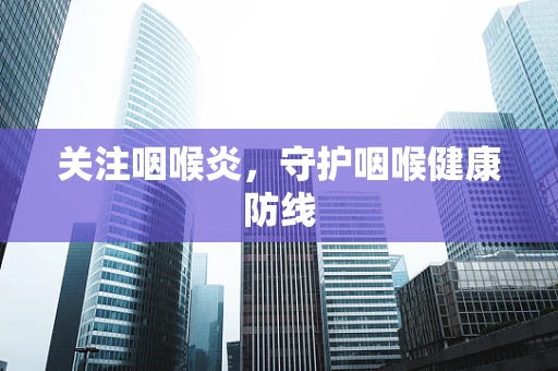 关注咽喉炎，守护咽喉健康防线