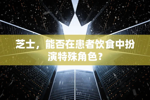 芝士，能否在患者饮食中扮演特殊角色？