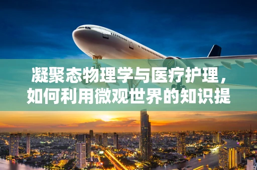 凝聚态物理学与医疗护理，如何利用微观世界的知识提升患者护理体验？