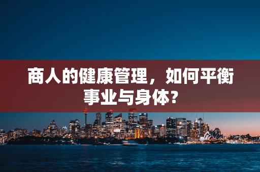 商人的健康管理，如何平衡事业与身体？