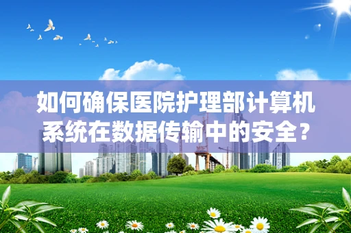 如何确保医院护理部计算机系统在数据传输中的安全？