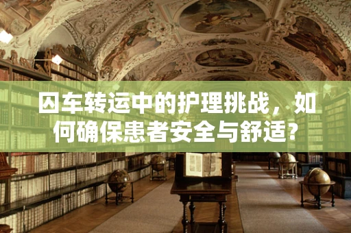 囚车转运中的护理挑战，如何确保患者安全与舒适？