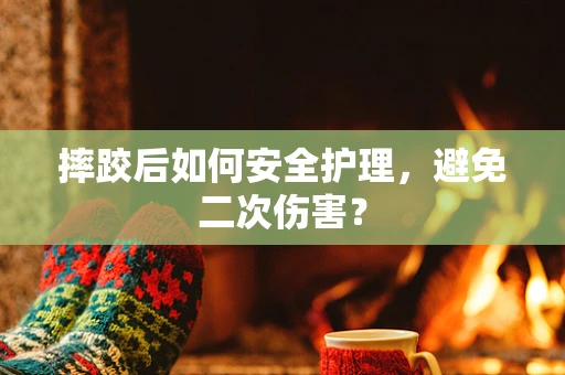 摔跤后如何安全护理，避免二次伤害？