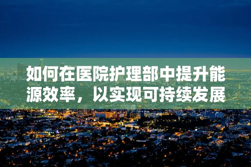 如何在医院护理部中提升能源效率，以实现可持续发展？