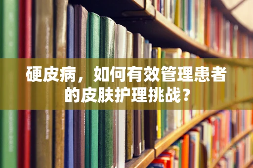 硬皮病，如何有效管理患者的皮肤护理挑战？