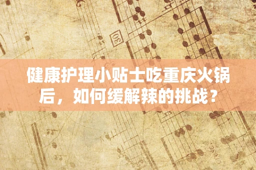 健康护理小贴士吃重庆火锅后，如何缓解辣的挑战？