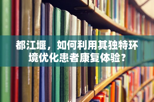 都江堰，如何利用其独特环境优化患者康复体验？