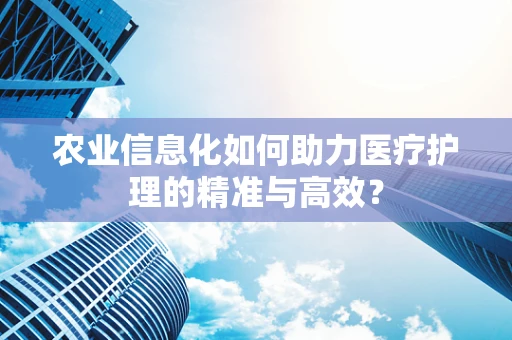农业信息化如何助力医疗护理的精准与高效？