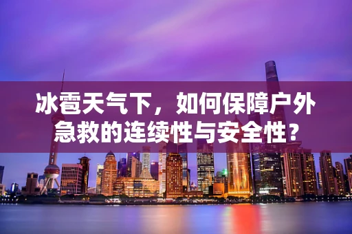 冰雹天气下，如何保障户外急救的连续性与安全性？